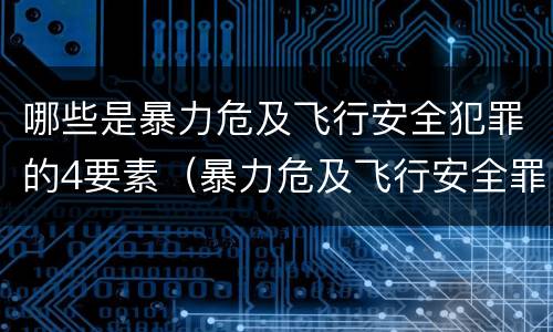 哪些是暴力危及飞行安全犯罪的4要素（暴力危及飞行安全罪是危险犯吗）