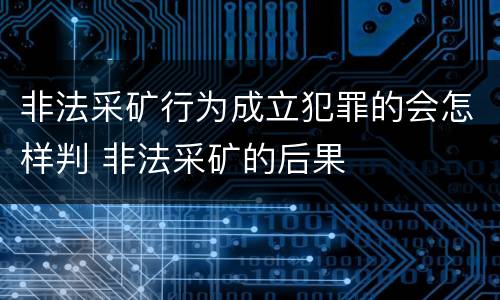 非法采矿行为成立犯罪的会怎样判 非法采矿的后果