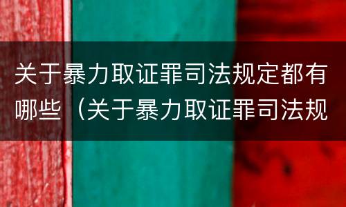 关于暴力取证罪司法规定都有哪些（关于暴力取证罪司法规定都有哪些内容）