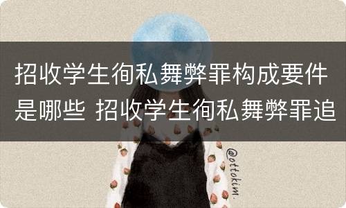招收学生徇私舞弊罪构成要件是哪些 招收学生徇私舞弊罪追诉年限