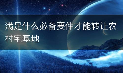 满足什么必备要件才能转让农村宅基地