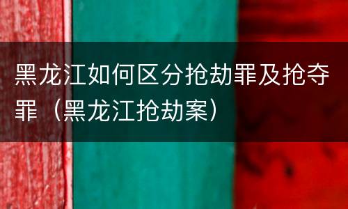 黑龙江如何区分抢劫罪及抢夺罪（黑龙江抢劫案）