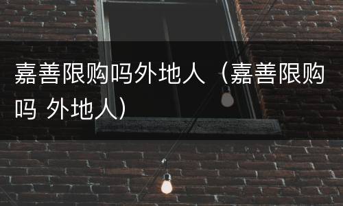 嘉善限购吗外地人（嘉善限购吗 外地人）