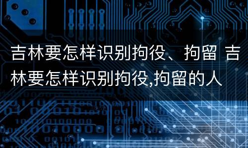 吉林要怎样识别拘役、拘留 吉林要怎样识别拘役,拘留的人