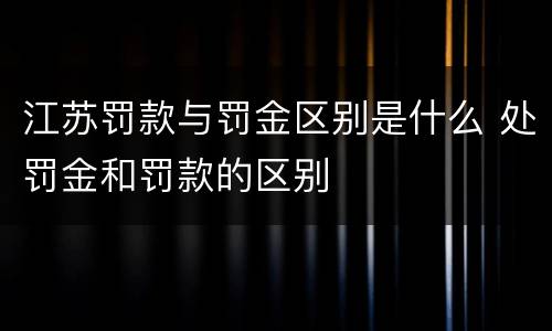 江苏罚款与罚金区别是什么 处罚金和罚款的区别
