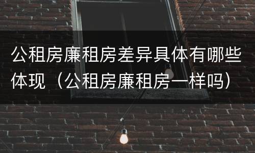 公租房廉租房差异具体有哪些体现（公租房廉租房一样吗）