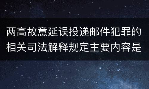 两高故意延误投递邮件犯罪的相关司法解释规定主要内容是什么
