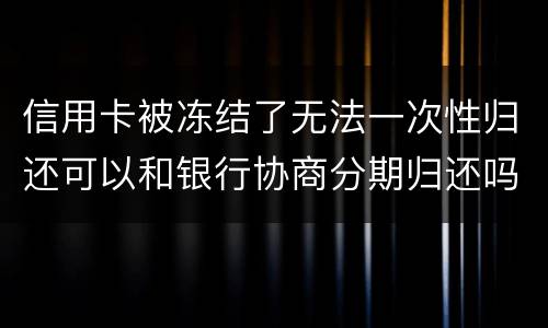 信用卡被冻结了无法一次性归还可以和银行协商分期归还吗