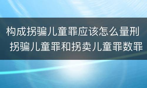 构成拐骗儿童罪应该怎么量刑 拐骗儿童罪和拐卖儿童罪数罪并罚