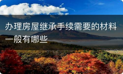 办理房屋继承手续需要的材料一般有哪些
