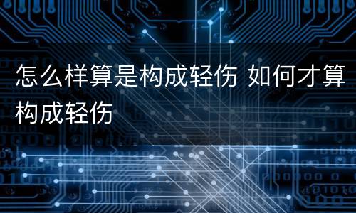 怎么样算是构成轻伤 如何才算构成轻伤