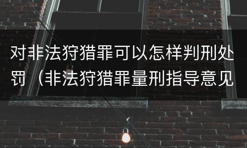 对非法狩猎罪可以怎样判刑处罚（非法狩猎罪量刑指导意见）