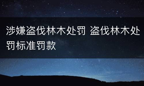涉嫌盗伐林木处罚 盗伐林木处罚标准罚款