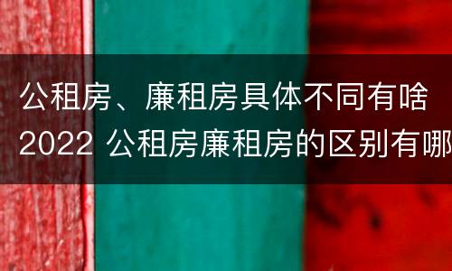 公租房、廉租房具体不同有啥2022 公租房廉租房的区别有哪些