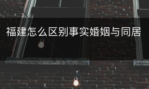 福建怎么区别事实婚姻与同居