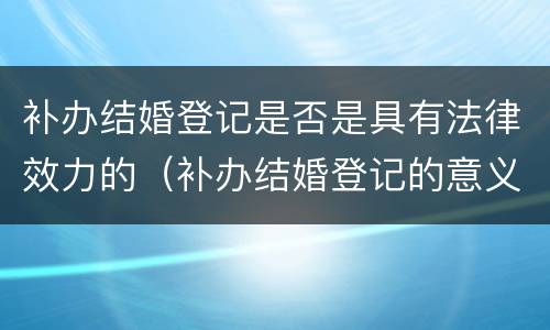 补办结婚登记是否是具有法律效力的（补办结婚登记的意义）