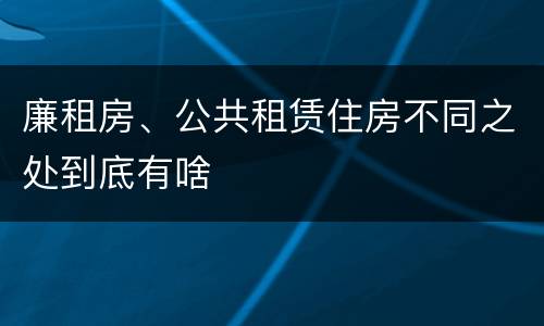 廉租房、公共租赁住房不同之处到底有啥