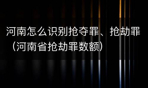 河南怎么识别抢夺罪、抢劫罪（河南省抢劫罪数额）