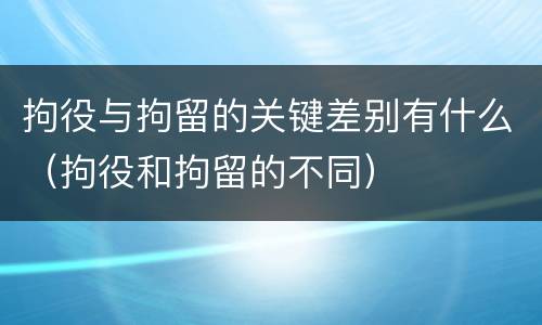拘役与拘留的关键差别有什么（拘役和拘留的不同）