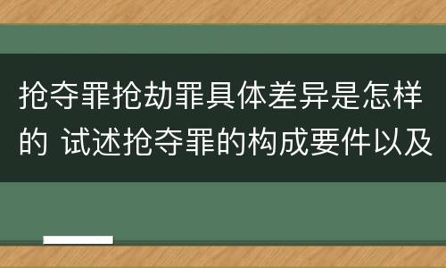 抢夺罪抢劫罪具体差异是怎样的 试述抢夺罪的构成要件以及与抢劫罪的区别