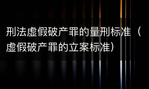 刑法虚假破产罪的量刑标准（虚假破产罪的立案标准）