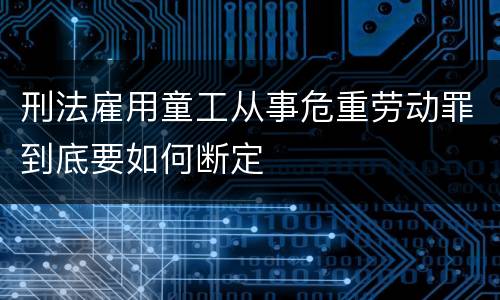刑法雇用童工从事危重劳动罪到底要如何断定