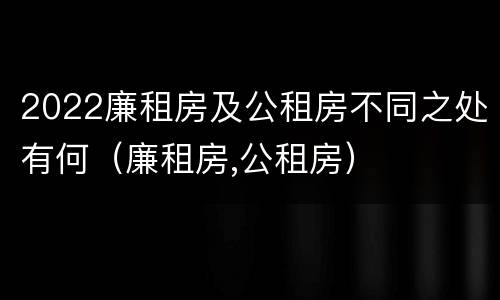 2022廉租房及公租房不同之处有何（廉租房,公租房）