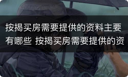 按揭买房需要提供的资料主要有哪些 按揭买房需要提供的资料主要有哪些呢