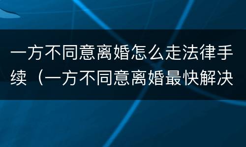 一方不同意离婚怎么走法律手续（一方不同意离婚最快解决方法）
