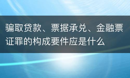 骗取贷款、票据承兑、金融票证罪的构成要件应是什么