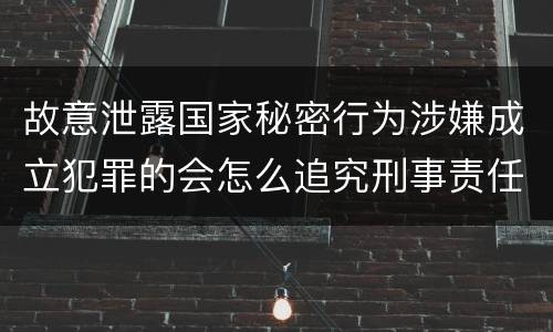 故意泄露国家秘密行为涉嫌成立犯罪的会怎么追究刑事责任