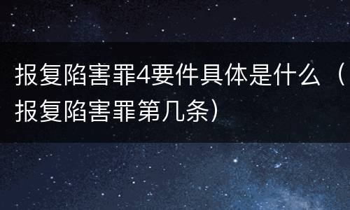 报复陷害罪4要件具体是什么（报复陷害罪第几条）