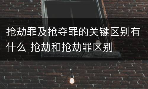 抢劫罪及抢夺罪的关键区别有什么 抢劫和抢劫罪区别