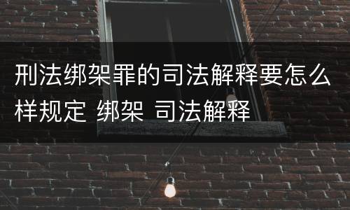 刑法绑架罪的司法解释要怎么样规定 绑架 司法解释