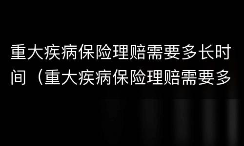 重大疾病保险理赔需要多长时间（重大疾病保险理赔需要多长时间能到账）