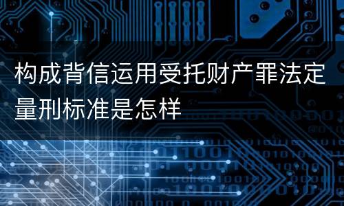 构成背信运用受托财产罪法定量刑标准是怎样