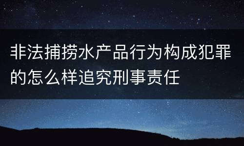 非法捕捞水产品行为构成犯罪的怎么样追究刑事责任