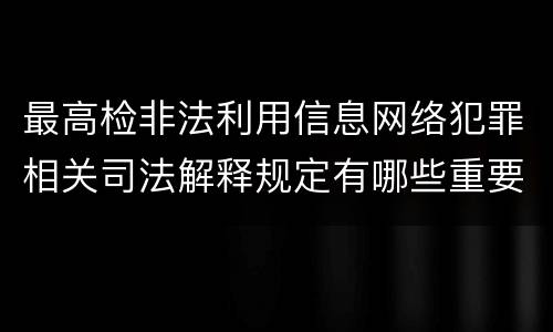 最高检非法利用信息网络犯罪相关司法解释规定有哪些重要内容