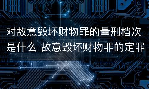 对故意毁坏财物罪的量刑档次是什么 故意毁坏财物罪的定罪量刑
