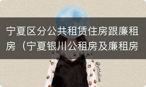 宁夏区分公共租赁住房跟廉租房（宁夏银川公租房及廉租房）