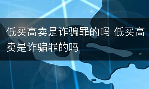 低买高卖是诈骗罪的吗 低买高卖是诈骗罪的吗