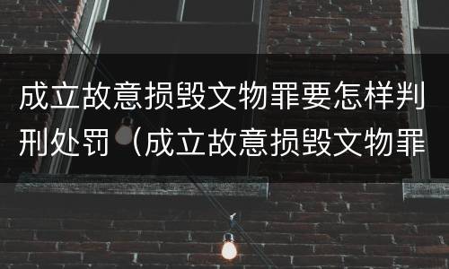 成立故意损毁文物罪要怎样判刑处罚（成立故意损毁文物罪要怎样判刑处罚案例）