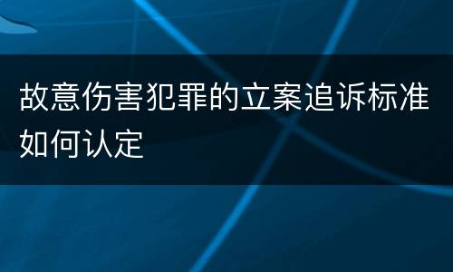 故意伤害犯罪的立案追诉标准如何认定