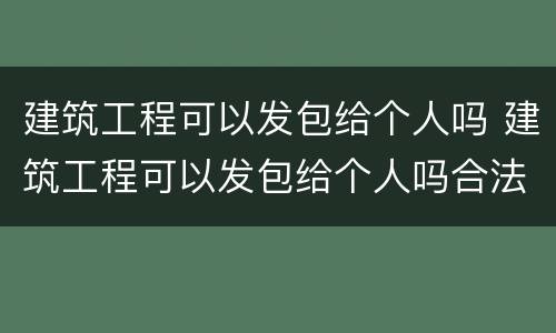 建筑工程可以发包给个人吗 建筑工程可以发包给个人吗合法吗