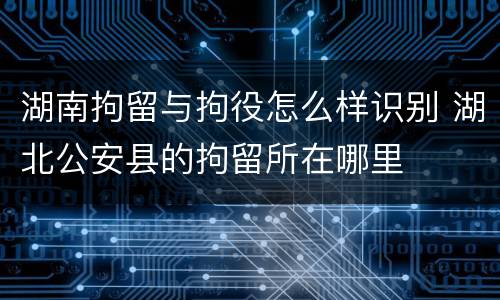 湖南拘留与拘役怎么样识别 湖北公安县的拘留所在哪里
