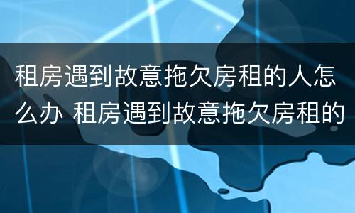 租房遇到故意拖欠房租的人怎么办 租房遇到故意拖欠房租的人怎么办呢