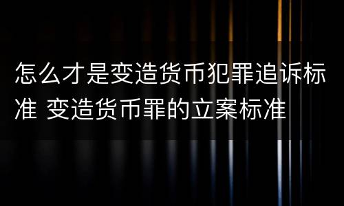 怎么才是变造货币犯罪追诉标准 变造货币罪的立案标准