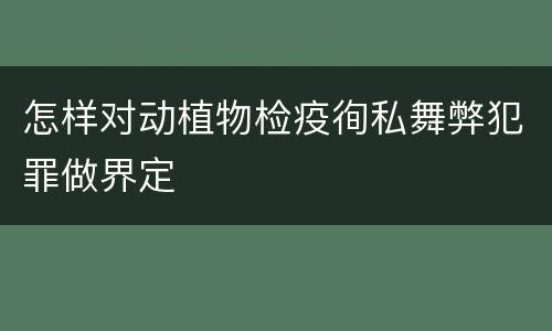怎样对动植物检疫徇私舞弊犯罪做界定