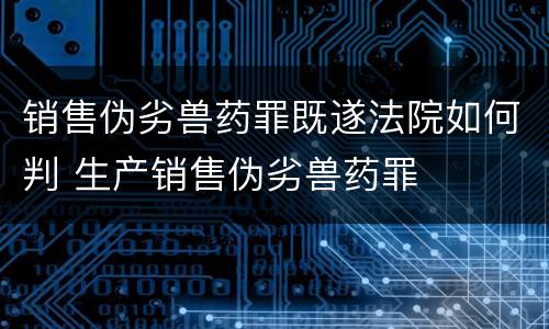销售伪劣兽药罪既遂法院如何判 生产销售伪劣兽药罪