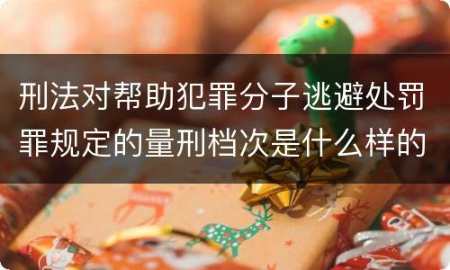 刑法对帮助犯罪分子逃避处罚罪规定的量刑档次是什么样的